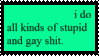 An image with a light green background. It reads "i do all kinds of stupid and gay shit." in a serif font.